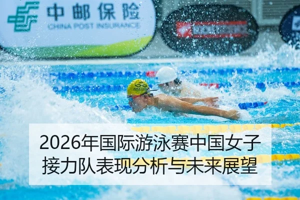 2026年国际游泳赛中国女子接力队表现分析与未来展望