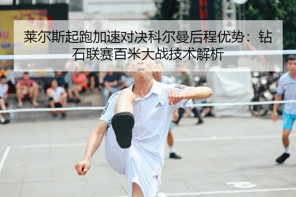 莱尔斯起跑加速对决科尔曼后程优势：钻石联赛百米大战技术解析