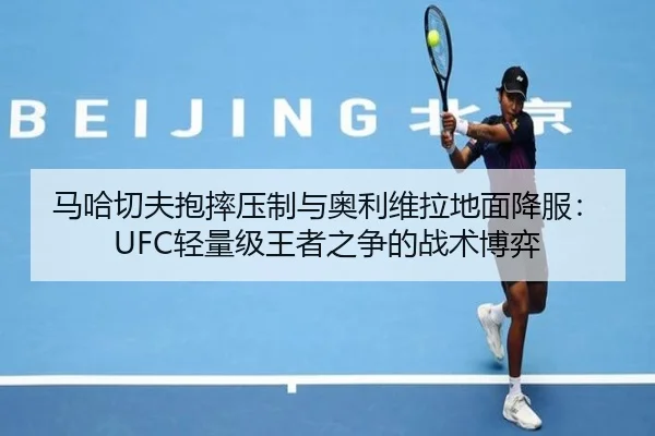 马哈切夫抱摔压制与奥利维拉地面降服：UFC轻量级王者之争的战术博弈