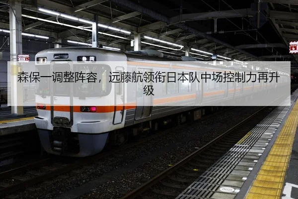 森保一调整阵容，远藤航领衔日本队中场控制力再升级