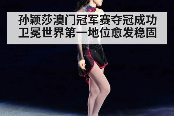 孙颖莎澳门冠军赛夺冠成功卫冕世界第一地位愈发稳固